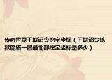 传奇世界王城诏令挖宝坐标（王城诏令炼狱魔境一层最北部挖宝坐标是多少）