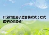 什么样的房子适合装欧式（欧式房子如何装修）