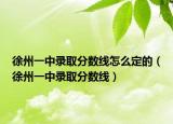 徐州一中录取分数线怎么定的（徐州一中录取分数线）