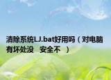 清除系统LJ.bat好用吗（对电脑 有坏处没   安全不  ）