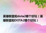 英雄联盟和dota2哪个好玩（英雄联盟和DOTA2哪个好玩）