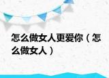 怎么做女人更爱你（怎么做女人）