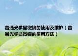 普通光学显微镜的使用及维护（普通光学显微镜的使用方法）