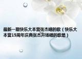 最新一期快乐大本营张杰唱的歌（快乐大本营15周年庆典张杰开场唱的歌是）