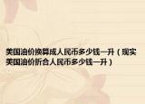 美国油价换算成人民币多少钱一升（现实美国油价折合人民币多少钱一升）