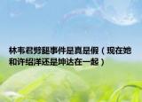 林韦君劈腿事件是真是假（现在她和许绍洋还是坤达在一起）