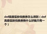 dnf高级装扮兑换券怎么得到（dnf高级装扮兑换券换什么好我只有一个）