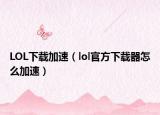 LOL下载加速（lol官方下载器怎么加速）