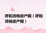 呼和浩特房产网（呼和浩特房产网）