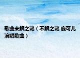 歌曲未解之谜（不解之谜 鹿可儿演唱歌曲）