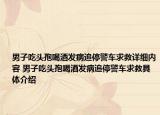男子吃头孢喝酒发病追停警车求救详细内容 男子吃头孢喝酒发病追停警车求救具体介绍