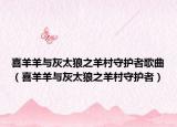 喜羊羊与灰太狼之羊村守护者歌曲（喜羊羊与灰太狼之羊村守护者）