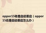 oppor15老是自动重启（oppor15总是自动重启怎么办）