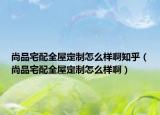 尚品宅配全屋定制怎么样啊知乎（尚品宅配全屋定制怎么样啊）