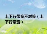 上下行带宽不对等（上下行带宽）