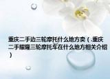 重庆二手边三轮摩托什么地方卖（.重庆二手耀隆三轮摩托车在什么地方相关介绍）