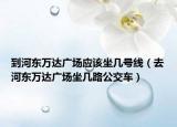 到河东万达广场应该坐几号线（去河东万达广场坐几路公交车）