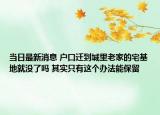 当日最新消息 户口迁到城里老家的宅基地就没了吗 其实只有这个办法能保留