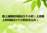 路上通勤时间超过1个小时（上班路上时间超过1个小时该怎么办）