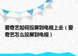 爱奇艺如何投屏到电视上去（爱奇艺怎么投屏到电视）
