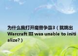 为什么我打开魔兽争霸3（就跳出Warcraft III was unable to initialize?）