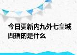 今日更新内九外七皇城四指的是什么