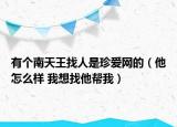 有个南天王找人是珍爱网的（他怎么样 我想找他帮我）