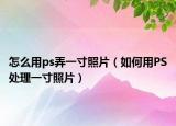 怎么用ps弄一寸照片（如何用PS处理一寸照片）