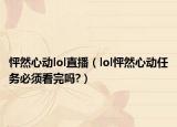 怦然心动lol直播（lol怦然心动任务必须看完吗?）