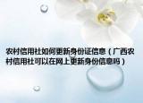 农村信用社如何更新身份证信息（广西农村信用社可以在网上更新身份信息吗）