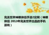 完美世界神雕侠侣手游2官网（神雕侠侣 2013年完美世界出品的手机游戏）