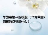 华为荣耀+(四核版)（华为荣耀2四核的CPU是什么）