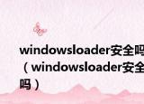 windowsloader安全吗（windowsloader安全吗）