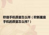 欧信手机质量怎么样（欧新星座手机的质量怎么样?）