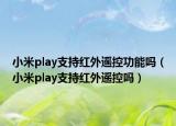 小米play支持红外遥控功能吗（小米play支持红外遥控吗）