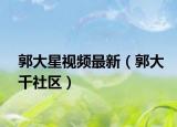 郭大星视频最新（郭大千社区）