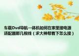 车载Dvd导航一体机如何在家里接电源适配器那几根线（求大神帮看下怎么接）