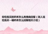 你给我买的奶茶怎么高情商回复（别人说给我买一桶奶茶怎么回复相关介绍）