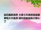 当日最新消息 大连七天连锁酒店被罩现大片血渍 疑似经血画面太恶心了