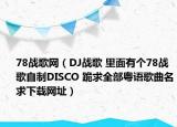 78战歌网（DJ战歌 里面有个78战歌自制DISCO 跪求全部粤语歌曲名求下载网址）