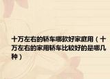 十万左右的轿车哪款好家庭用（十万左右的家用轿车比较好的是哪几种）