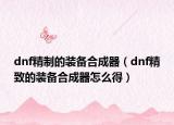 dnf精制的装备合成器（dnf精致的装备合成器怎么得）