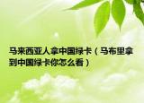 马来西亚人拿中国绿卡（马布里拿到中国绿卡你怎么看）
