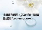 注册表在哪里（怎么样在注册表里找到jfcachemgr.exe）