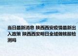 当日最新消息 陕西西安疫情最新出入政策 陕西西安明日全域做核酸检测吗
