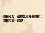 我和老妈一起嫁全集免费观看（我和老妈一起嫁）
