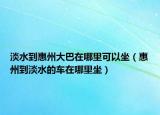 淡水到惠州大巴在哪里可以坐（惠州到淡水的车在哪里坐）