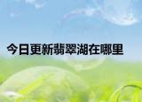 今日更新翡翠湖在哪里
