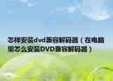 怎样安装dvd兼容解码器（在电脑里怎么安装DVD兼容解码器）