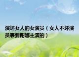 演坏女人的女演员（女人不坏演员表要谢娜主演的）